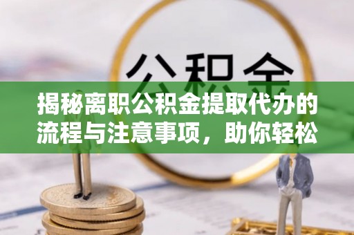 雁峰揭秘离职公积金提取代办的流程与注意事项，助你轻松拿回属于你的钱！