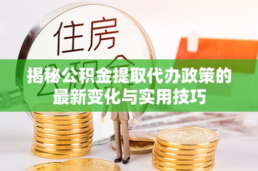 雁峰揭秘公积金提取代办政策的最新变化与实用技巧