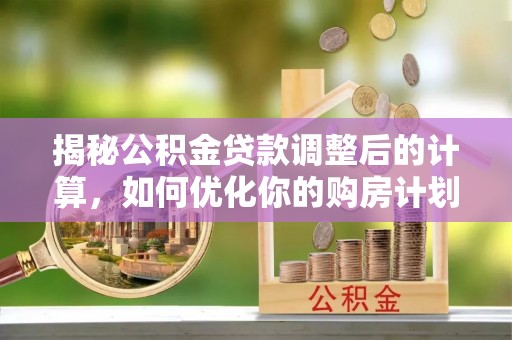 雁峰揭秘公积金贷款调整后的计算，如何优化你的购房计划