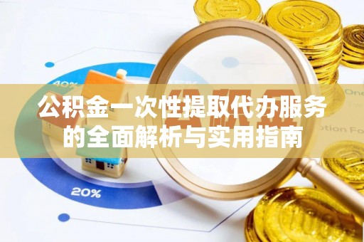 雁峰公积金一次性提取代办服务的全面解析与实用指南