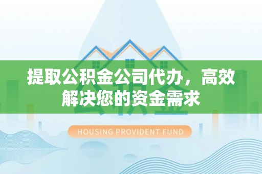 雁峰提取公积金公司代办，高效解决您的资金需求