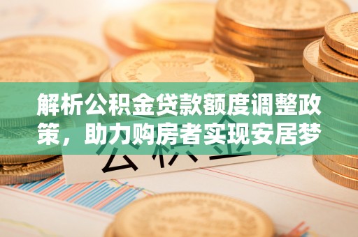 雁峰解析公积金贷款额度调整政策，助力购房者实现安居梦想