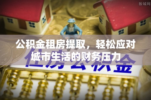 雁峰公积金租房提取，轻松应对城市生活的财务压力