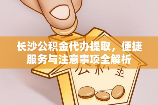 雁峰长沙公积金代办提取，便捷服务与注意事项全解析