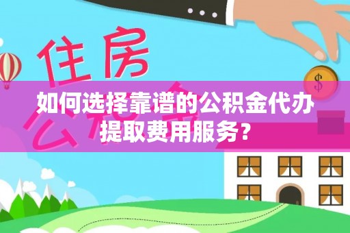 雁峰如何选择靠谱的公积金代办提取费用服务？