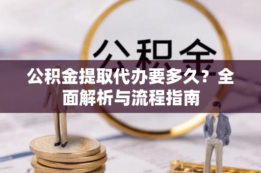 雁峰公积金提取代办要多久？全面解析与流程指南