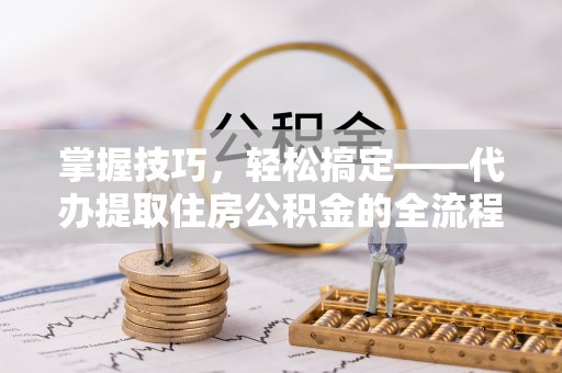 雁峰掌握技巧，轻松搞定——代办提取住房公积金的全流程解析