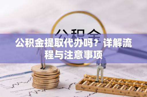 雁峰公积金提取代办吗？详解流程与注意事项