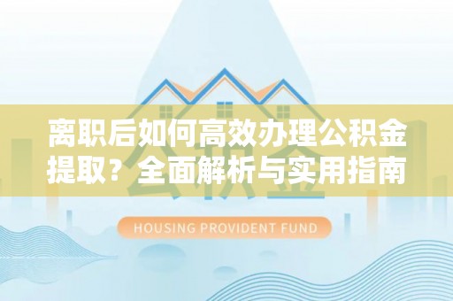 雁峰离职后如何高效办理公积金提取？全面解析与实用指南
