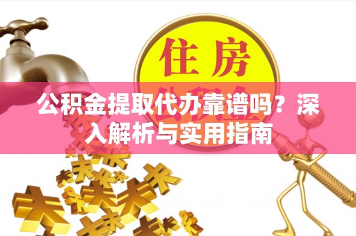雁峰公积金提取代办靠谱吗？深入解析与实用指南