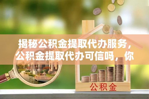 雁峰揭秘公积金提取代办服务，公积金提取代办可信吗，你需要知道的真相