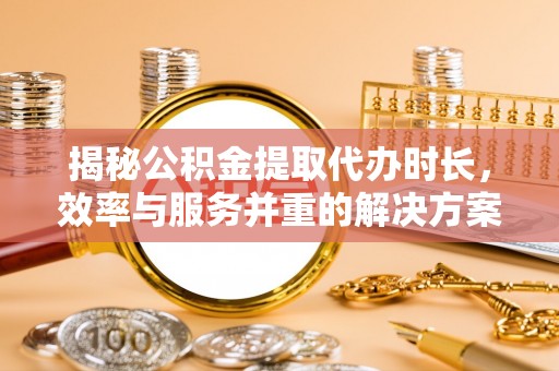 雁峰揭秘公积金提取代办时长，效率与服务并重的解决方案