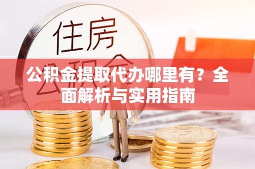 雁峰公积金提取代办哪里有？全面解析与实用指南