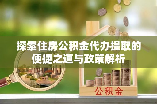 雁峰探索住房公积金代办提取的便捷之道与政策解析