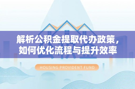 雁峰解析公积金提取代办政策，如何优化流程与提升效率