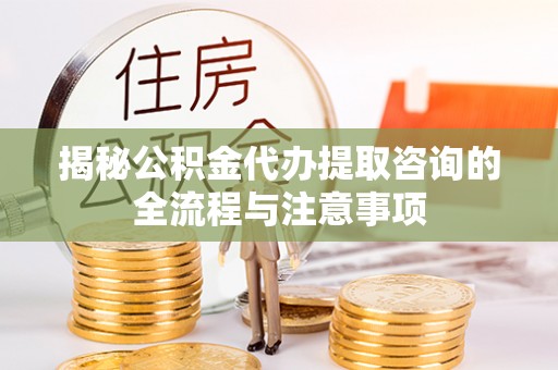 雁峰揭秘公积金代办提取咨询的全流程与注意事项