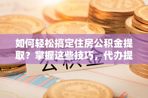 雁峰如何轻松搞定住房公积金提取？掌握这些技巧，代办提取住房公积金不再难