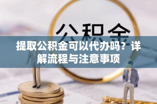 雁峰提取公积金可以代办吗？详解流程与注意事项