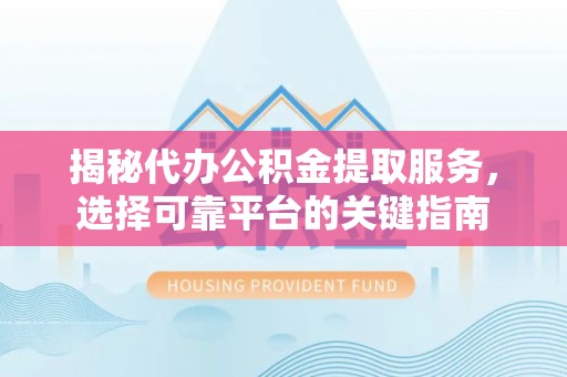雁峰揭秘代办公积金提取服务，选择可靠平台的关键指南