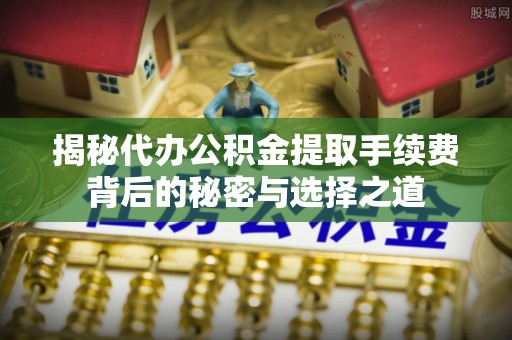 雁峰揭秘代办公积金提取手续费背后的秘密与选择之道