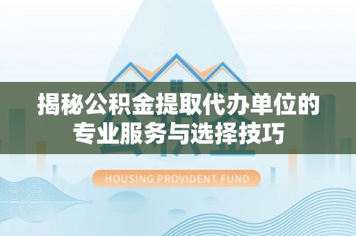 雁峰揭秘公积金提取代办单位的专业服务与选择技巧