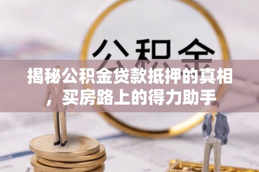 雁峰揭秘公积金贷款抵押的真相，买房路上的得力助手