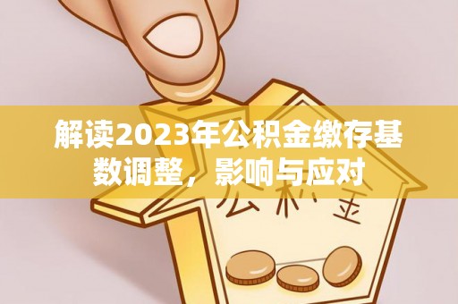 雁峰解读2023年公积金缴存基数调整，影响与应对