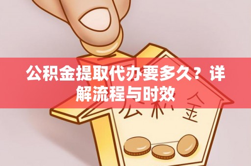 雁峰公积金提取代办要多久？详解流程与时效