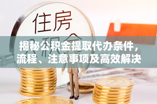 雁峰揭秘公积金提取代办条件，流程、注意事项及高效解决方案