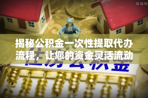 雁峰揭秘公积金一次性提取代办流程，让您的资金灵活流动