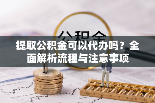 雁峰提取公积金可以代办吗？全面解析流程与注意事项