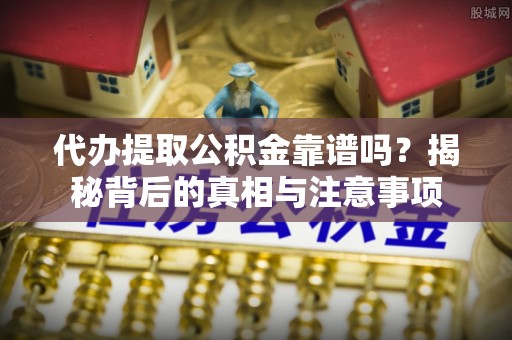 雁峰代办提取公积金靠谱吗？揭秘背后的真相与注意事项