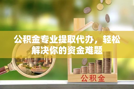 雁峰公积金专业提取代办，轻松解决你的资金难题