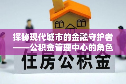 雁峰探秘现代城市的金融守护者——公积金管理中心的角色与使命