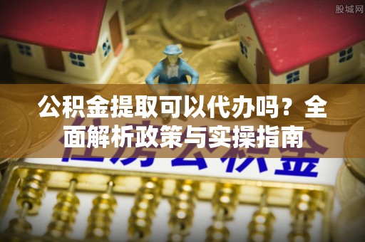 雁峰公积金提取可以代办吗？全面解析政策与实操指南