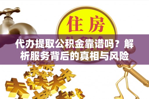 雁峰代办提取公积金靠谱吗？解析服务背后的真相与风险
