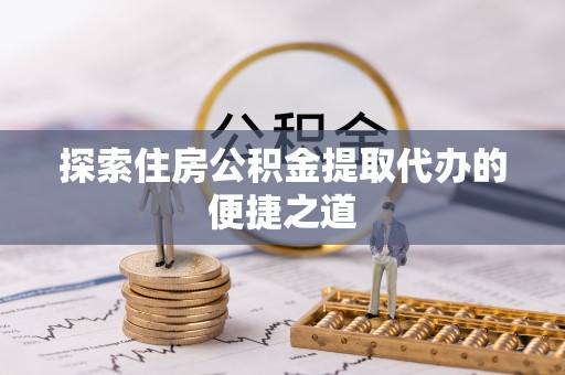 雁峰探索住房公积金提取代办的便捷之道