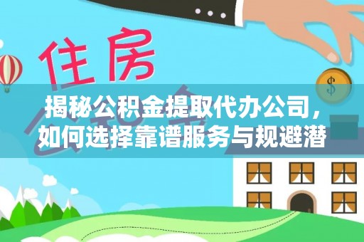 雁峰揭秘公积金提取代办公司，如何选择靠谱服务与规避潜在风险