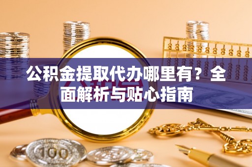 雁峰公积金提取代办哪里有？全面解析与贴心指南