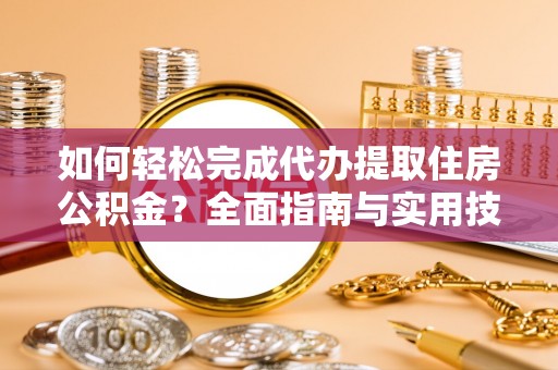 雁峰如何轻松完成代办提取住房公积金？全面指南与实用技巧