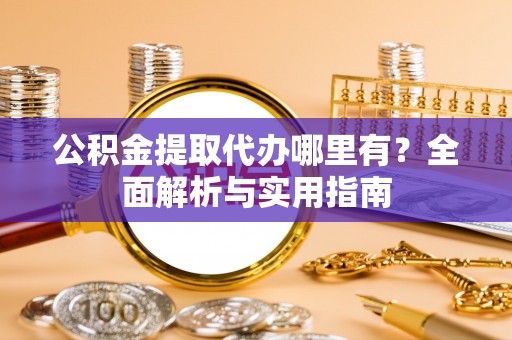雁峰公积金提取代办哪里有？全面解析与实用指南