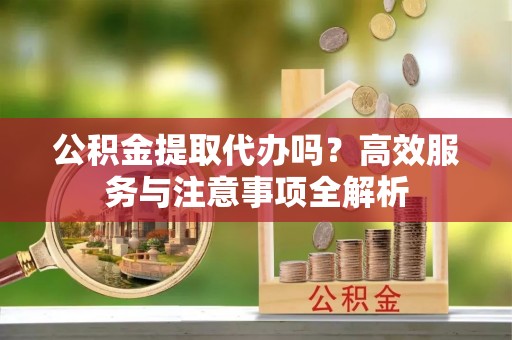 雁峰公积金提取代办吗？高效服务与注意事项全解析