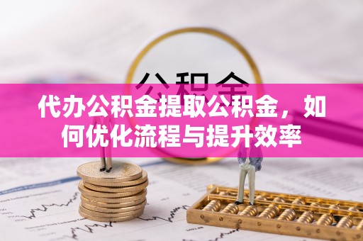 雁峰代办公积金提取公积金，如何优化流程与提升效率