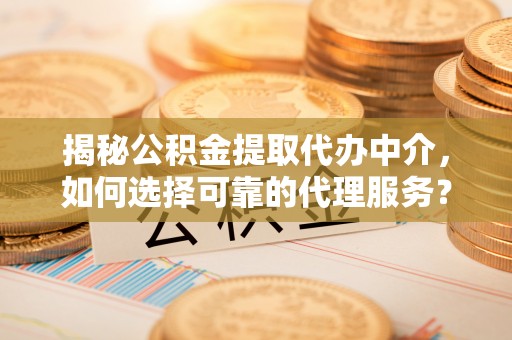 雁峰揭秘公积金提取代办中介，如何选择可靠的代理服务？