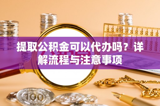 雁峰提取公积金可以代办吗？详解流程与注意事项