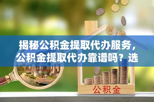 雁峰揭秘公积金提取代办服务，公积金提取代办靠谱吗？选择需谨慎