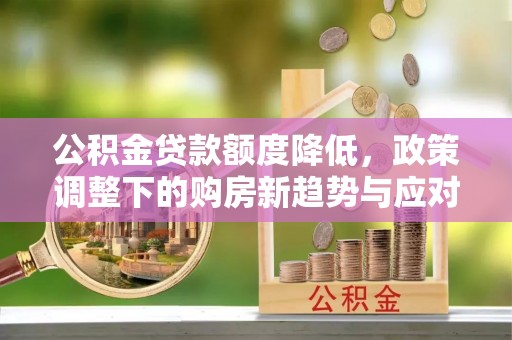 雁峰公积金贷款额度降低，政策调整下的购房新趋势与应对策略