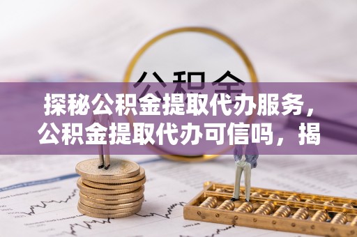 雁峰探秘公积金提取代办服务，公积金提取代办可信吗，揭秘真相与选择指南