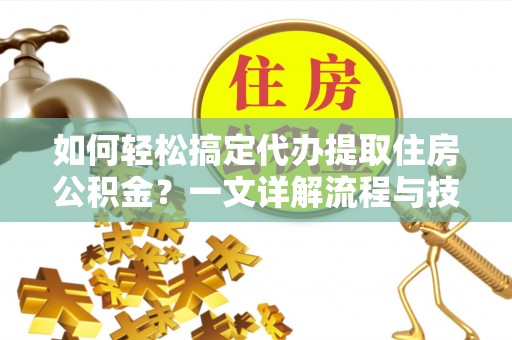 雁峰如何轻松搞定代办提取住房公积金？一文详解流程与技巧