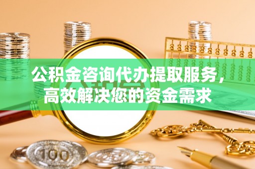 雁峰公积金咨询代办提取服务，高效解决您的资金需求